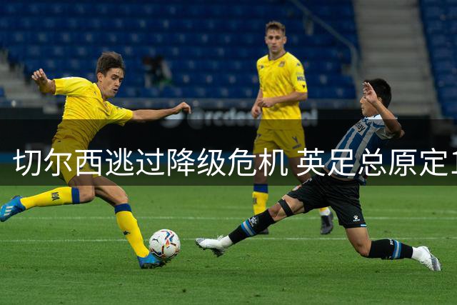 切尔西逃过降级危机 英足总原定15分扣分处罚因主动举报免除