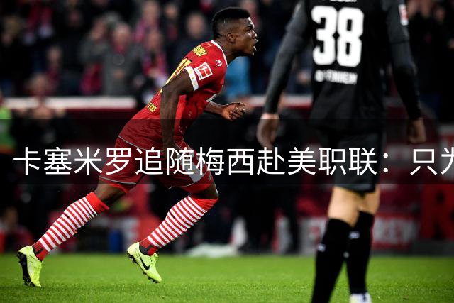 卡塞米罗追随梅西赴美职联：只为与"足球之神"并肩作战