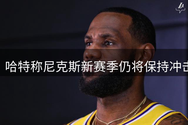 哈特称尼克斯新赛季仍将保持冲击者姿态