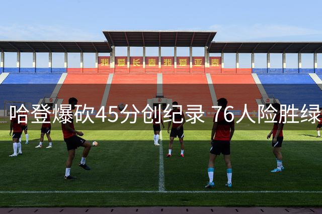 哈登爆砍45分创纪录 76人险胜绿军取开门红