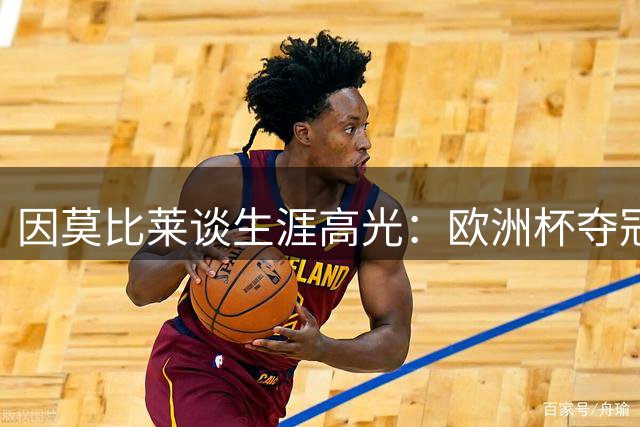 因莫比莱谈生涯高光：欧洲杯夺冠是最美回忆 未来将转型教练