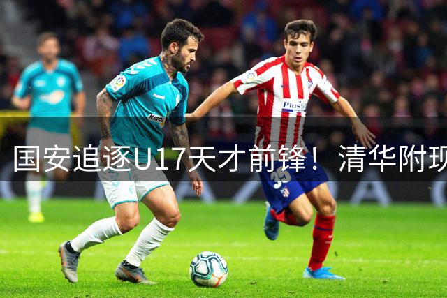 国安追逐U17天才前锋！清华附现象，却让北京顶级小妖难进俱乐部