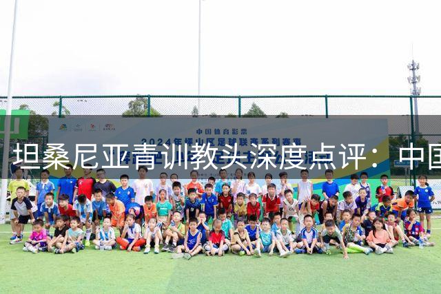 坦桑尼亚青训教头深度点评：中国U17新星闪耀 赵松源天赋堪比欧洲梯队