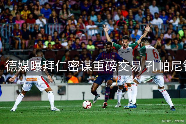 德媒曝拜仁密谋重磅交易 孔帕尼钦点曼联新星接班凯恩