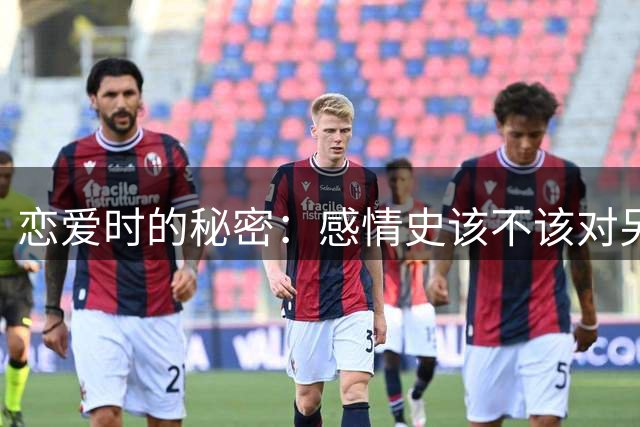 恋爱时的秘密：感情史该不该对另一半坦白？