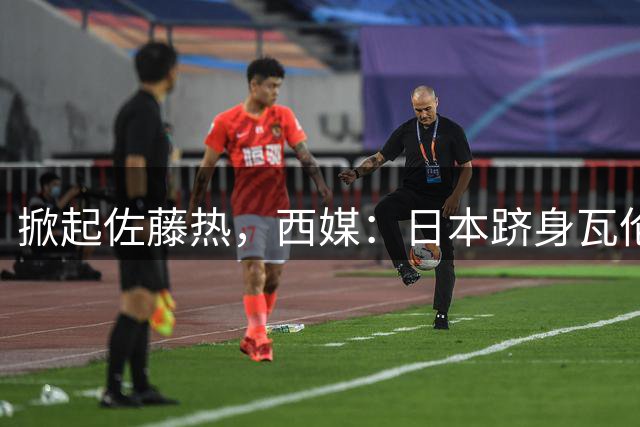 掀起佐藤热，西媒：日本跻身瓦伦西亚官方周边需求量全球前五