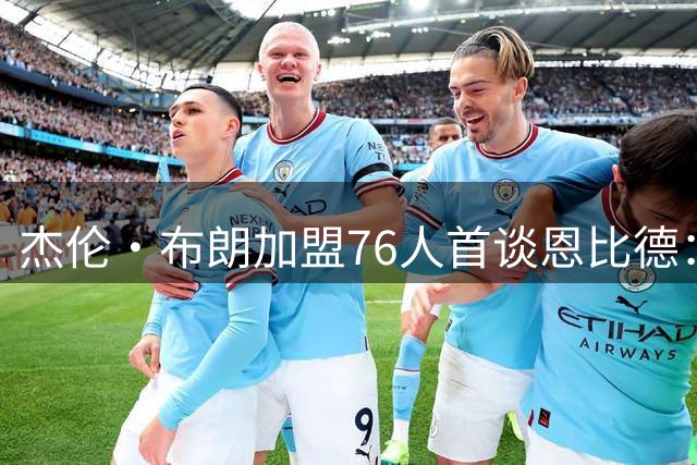 杰伦·布朗加盟76人首谈恩比德：球场内外默契源自多年友谊