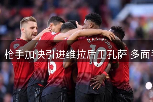 枪手加快引进维拉后卫孔萨 多面手特质获阿尔特塔青睐