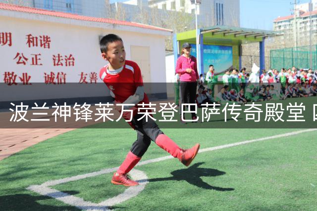 波兰神锋莱万荣登巴萨传奇殿堂 四载红蓝生涯斩获百球跻身队史射手榜