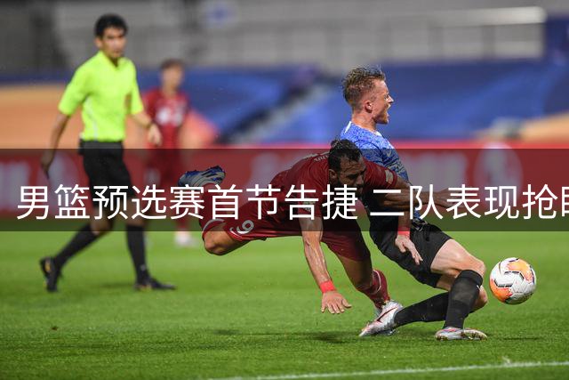 男篮预选赛首节告捷 二队表现抢眼