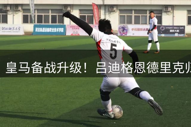 皇马备战升级！吕迪格恩德里克归队 穆帅阵容渐成型