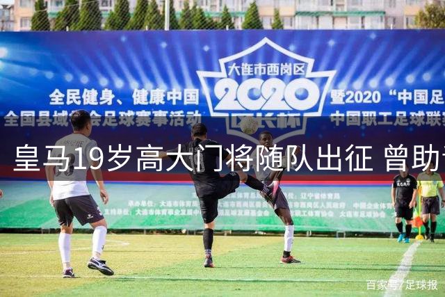 皇马19岁高大门将随队出征 曾助青年队登顶欧洲
