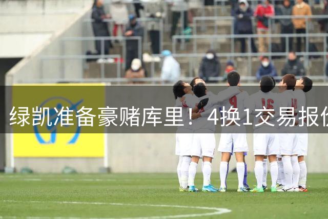 绿凯准备豪赌库里！4换1交易报价曝光，勇士被致电后仍态度明确
