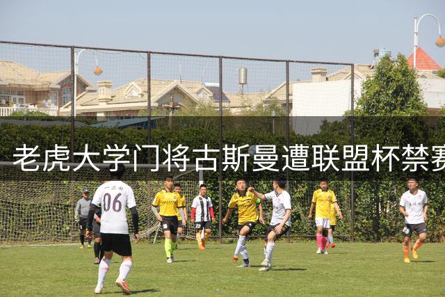 老虎大学门将古斯曼遭联盟杯禁赛 全年国际赛事禁赛场次达10场