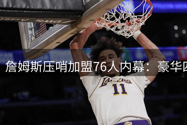 詹姆斯压哨加盟76人内幕：豪华四巨头背后的战略布局