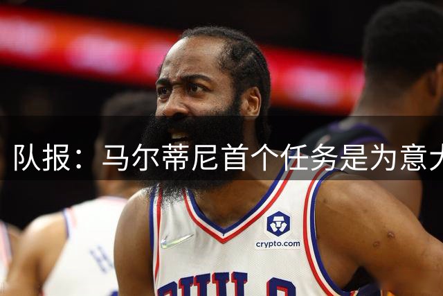 队报：马尔蒂尼首个任务是为意大利选帅，孔蒂、瓜帅薪资是障碍