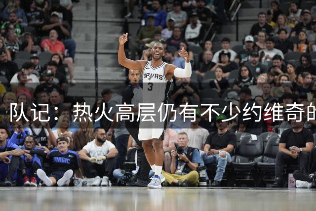 队记：热火高层仍有不少约维奇的支持者 在字母身边或能被激活