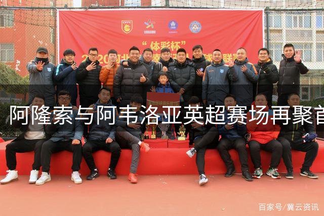 阿隆索与阿韦洛亚英超赛场再聚首，昔日挚友今变对手