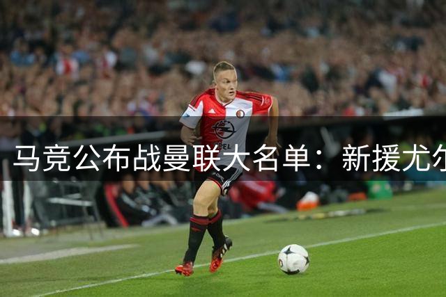 马竞公布战曼联大名单：新援尤尔曼德入选，小蜘蛛尚未归队