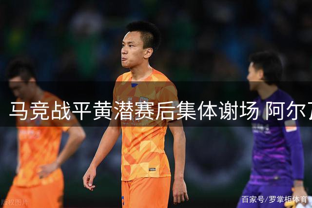 马竞战平黄潜赛后集体谢场 阿尔瓦雷斯未参与独自离场