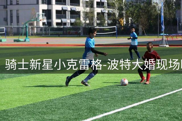 骑士新星小克雷格-波特大婚现场曝光 球队官方送上甜蜜祝福