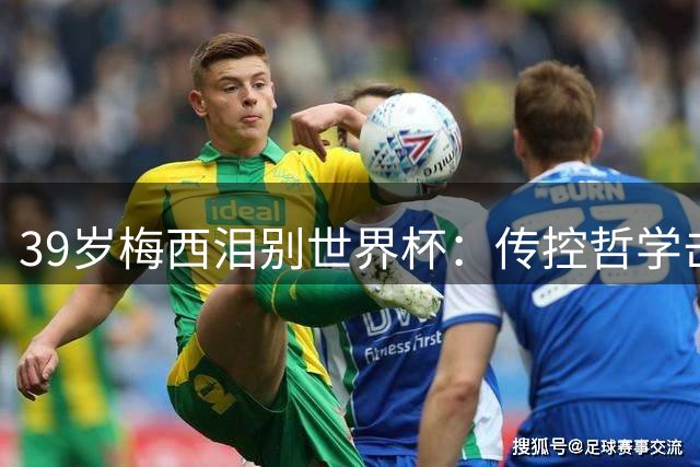39岁梅西泪别世界杯：传控哲学击败阿根廷 球王时代完美谢幕