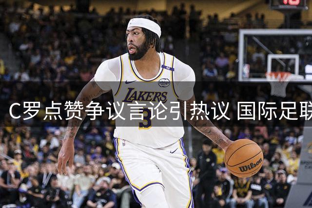 C罗点赞争议言论引热议 国际足联被指操控世界杯赛果