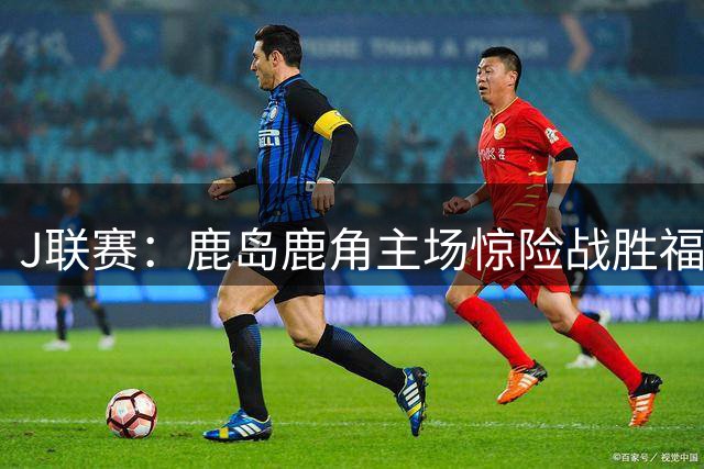 J联赛：鹿岛鹿角主场惊险战胜福冈黄蜂